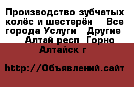 Производство зубчатых колёс и шестерён. - Все города Услуги » Другие   . Алтай респ.,Горно-Алтайск г.